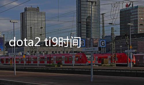 dota2 ti9时间+地点 dota2官方宣布中国比赛时间