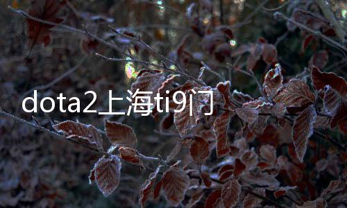 dota2上海ti9门票开售时间在哪买 门票价格购买方式介绍