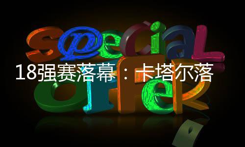 18强赛落幕:卡塔尔落差最大 印尼成唯一黑马