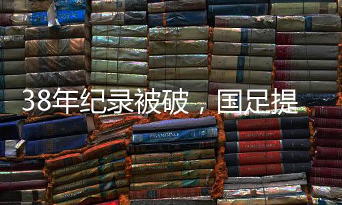 38年纪录被破，国足提前出局，王钰栋屡造威胁