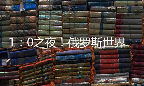 1：0之夜！俄罗斯世界杯1