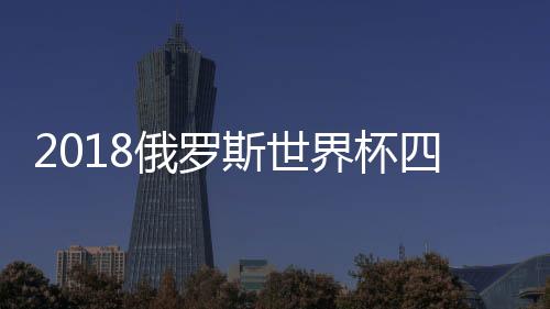 2018俄罗斯世界杯四强对阵图 半决赛赛程时间