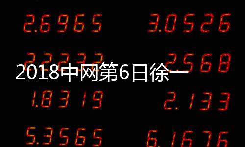 2018中网第6日徐一幡比赛直播时间在哪看 比赛前瞻