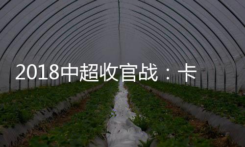 2018中超收官战：卡纳瓦罗帮助恒大打破中超里皮记录