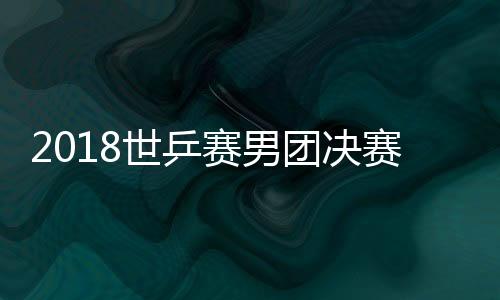 2018世乒赛男团决赛什么时候 中国对德国比赛今晚几点开始