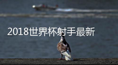 2018世界杯射手最新排行榜 世界杯最佳射手