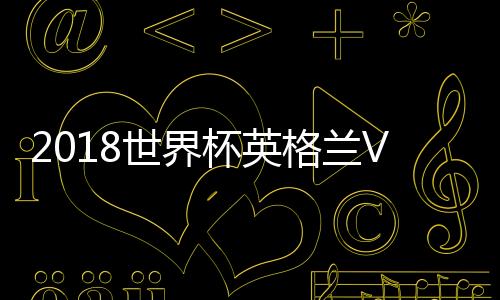 2018世界杯英格兰VS比利时直播地址 央视CCTV5直播入口网址