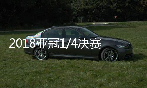 2018亚冠1/4决赛8强抽签对阵结果:权健先客后主碰鹿岛