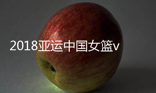 2018亚运中国女篮vs日本今天几点比赛 8月30日女篮半决赛时间