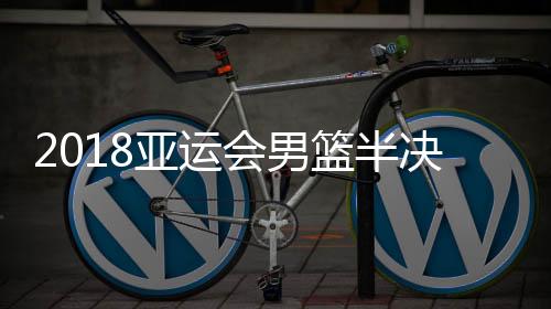 2018亚运会男篮半决赛视频直播地址 韩国VS伊朗央视亚运2频道