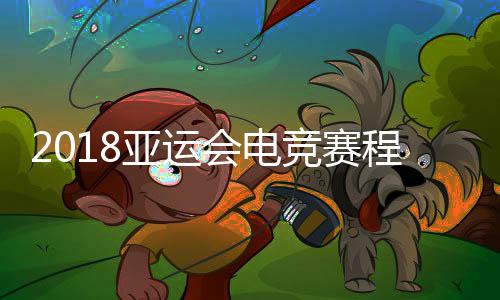 2018亚运会电竞赛程：英雄联盟LOL日程比赛具体时间