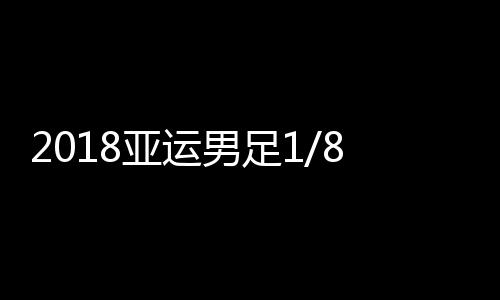 2018亚运男足1/8决赛分组对阵图 中国将战沙特