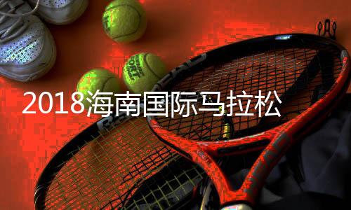 2018海南国际马拉松报名即将开始 将设置半马情侣跑