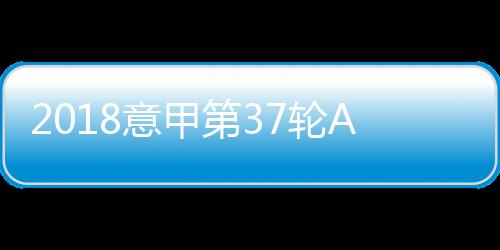 2018意甲第37轮AC米兰VS亚特兰大赛况回顾、精彩瞬间
