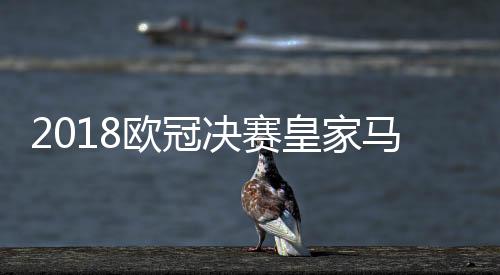 2018欧冠决赛皇家马德里vs利物浦比赛结果比分+全程回顾