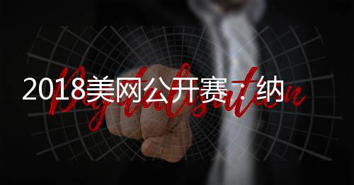 2018美网公开赛：纳达尔膝伤退赛 波特罗小德决赛见