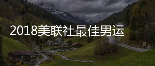 2018美联社最佳男运动员詹姆斯 第三次当选记录平乔丹