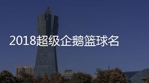 2018超级企鹅篮球名人赛红蓝大战开展 参赛队伍明星阵容名单