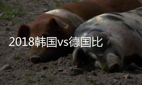 2018韩国vs德国比分进球数预测 盘面分析谁会赢胜算高