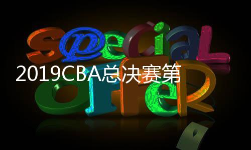 2019CBA总决赛第三场新疆VS广东直播地址 时间几点开始