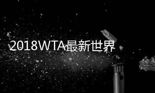 2018WTA最新世界排名名单:郑赛赛世界排名41兹娃位列112
