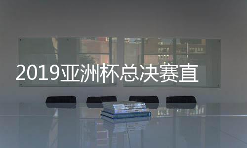 2019亚洲杯总决赛直播观看 CCTV5体育频道节目单及地址