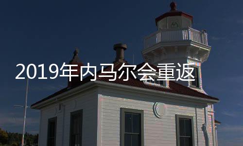 2019年内马尔会重返巴萨吗 梅西是否退出阿根廷国家队
