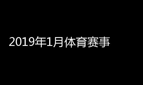 2019年1月体育赛事赛程一览 大赛赛程时间表汇总