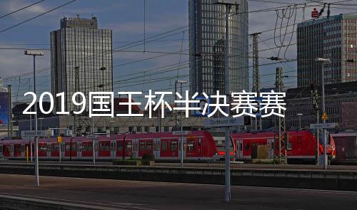 2019国王杯半决赛赛程时间表 半决赛对阵情况正式揭晓