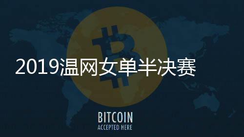 2019温网女单半决赛小威廉姆斯晋级 与哈勒普决赛争冠军