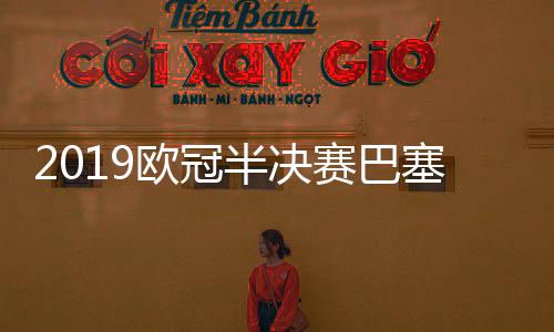 2019欧冠半决赛巴塞罗那 VS 利物浦首发预测 历史交锋