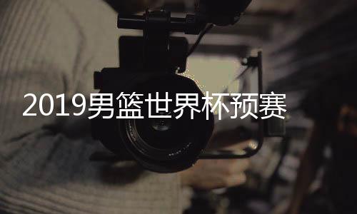 2019男篮世界杯预赛：中国62