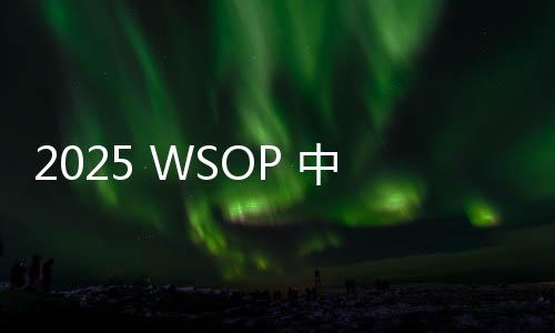 2025 WSOP 中国选手:智商上线,腹肌上线,扑克生活一样不落!