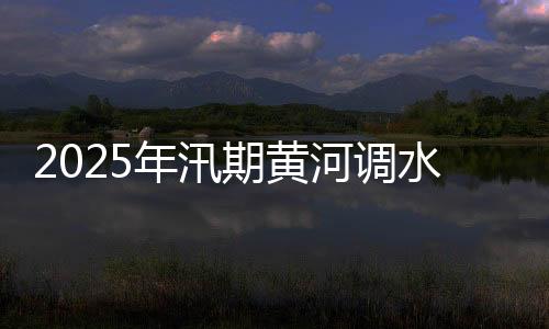 2025年汛期黄河调水调沙今天启动