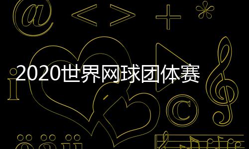 2020世界网球团体赛WTT全明星赛阵容名单公布 莎娃领衔