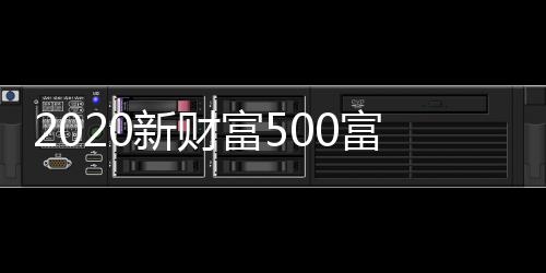 2020新财富500富人排名榜单：新疆男篮老板孙广信上榜