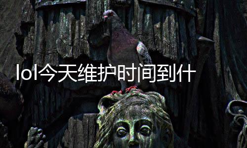 lol今天维护时间到什么时候 英雄联盟9.1版本维护公告