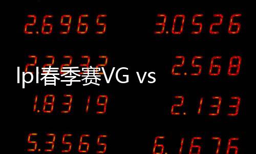 lpl春季赛VG vs JDG比赛视频 VG对阵JDG直播完整回放