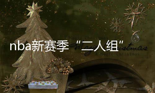 nba新赛季“二人组”撑起多支球队 “狂野西部”将上演