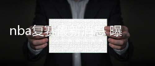 nba复赛最新消息 曝电视转播将模拟球迷和欢呼声